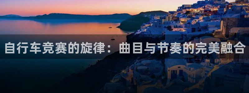 尊龙凯时人生就是搏|自行车竞赛的旋律:曲目与节奏的完美融合(图1) 尊龙凯时人生就是搏