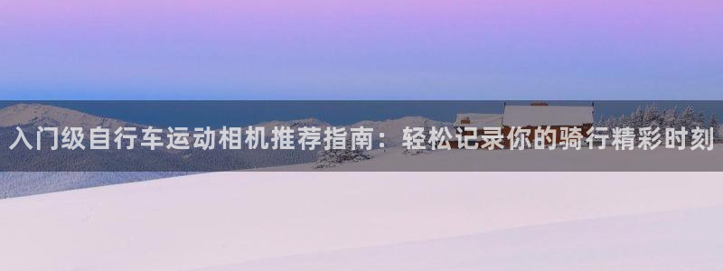 尊龙d88|入门级自行车运动相机推荐指南:轻松记录你的骑行精彩时刻(图1) 尊龙d88