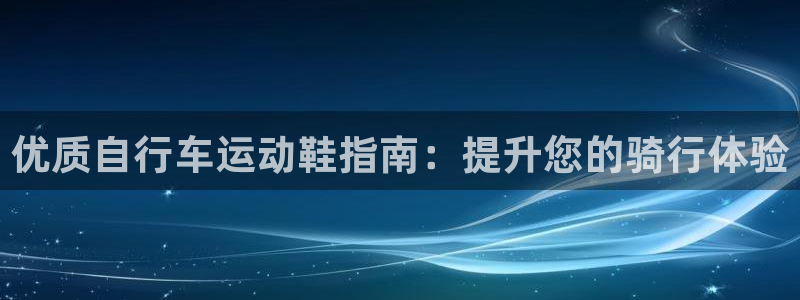 凯时人生就是博首页|优质自行车运动鞋指南:提升您的骑行体验(图1) 凯时人生就是博首页