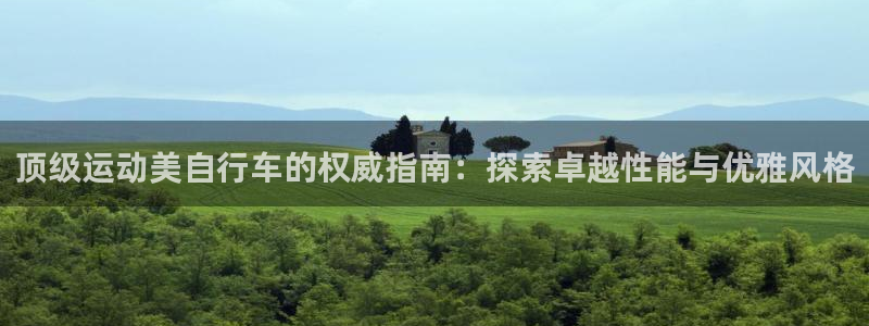 凯时尊龙最新网站|顶级运动美自行车的权威指南:探索卓越性能与优雅风格(图1) 凯时尊龙最新网站