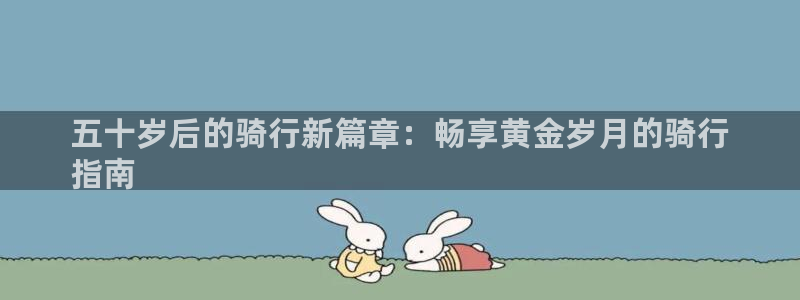 尊龙凯时网址|五十岁后的骑行新篇章:畅享黄金岁月的骑行
指南(图1) 尊龙凯时网址