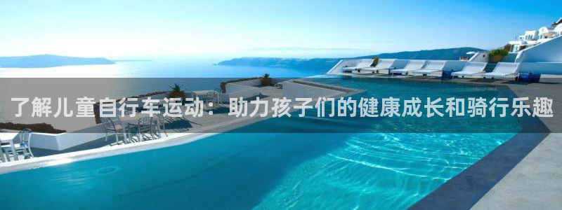 尊龙凯时-人生就是搏|了解儿童自行车运动:助力孩子们的健康成长和骑行乐趣(图1) 尊龙凯时-人生就是搏