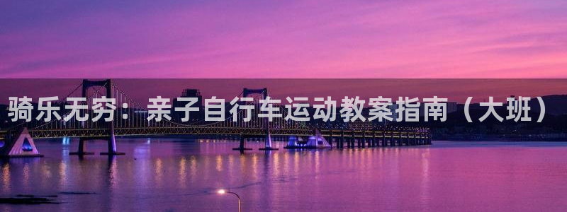 尊龙凯时人生就是博·(中国)官网|骑乐无穷:亲子自行车运动教案指南(大班)(图1) 尊龙凯时人生就是博·(中国)官网