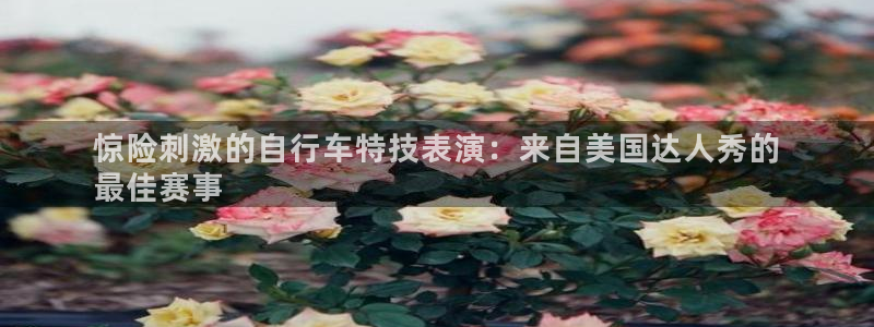 z6尊龙官方网站|惊险刺激的自行车特技表演:来自美国达人秀的
最佳赛事(图1) z6尊龙官方网站