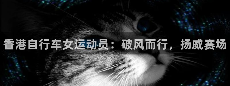 尊龙凯时人生就是博平台网站|香港自行车女运动员:破风而行,扬威赛场(图1) 尊龙凯时人生就是博平台网站