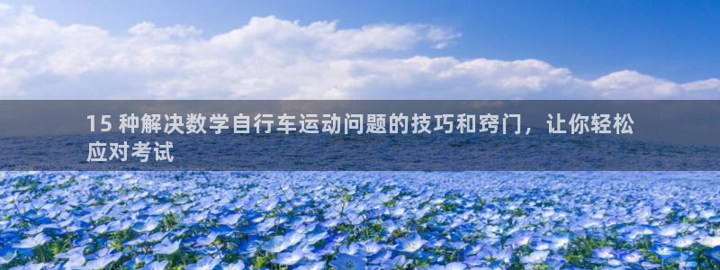 尊龙凯时ag旗舰厅官网客服|15 种解决数学自行车运动问题的技巧和窍门,让你轻松
应对考试(图1) 尊龙凯时ag旗舰厅官网客服