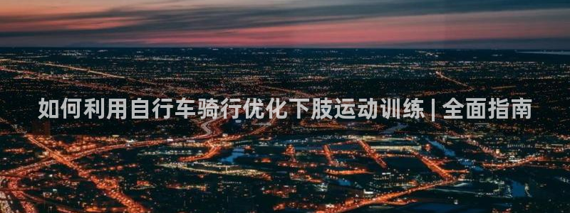 尊龙凯时d3563|如何利用自行车骑行优化下肢运动训练 | 全面指南(图1) 尊龙凯时d3563
