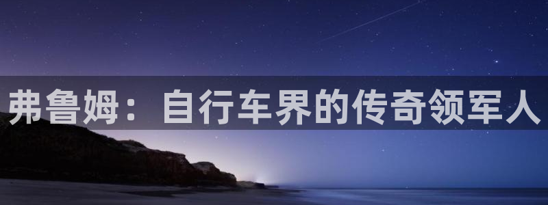尊龙官网登录入口|弗鲁姆:自行车界的传奇领军人(图1) 尊龙官网登录入口