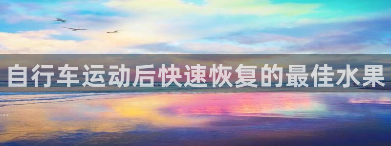尊龙凯时ag旗舰厅官网客服|自行车运动后快速恢复的最佳水果(图1) 尊龙凯时ag旗舰厅官网客服