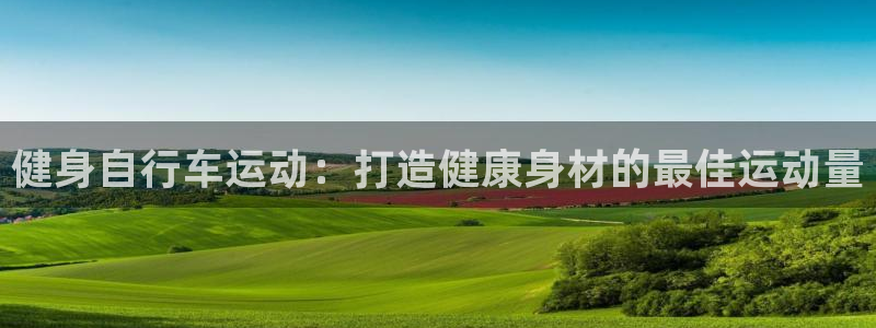 尊龙凯时是正规平台吗|健身自行车运动:打造健康身材的最佳运动量(图1) 尊龙凯时是正规平台吗