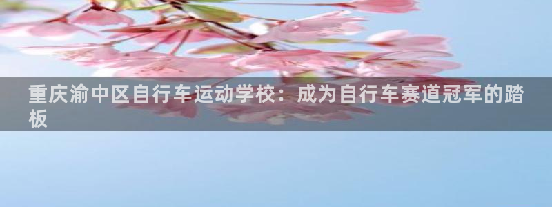 尊龙凯时人生就是博中国官网|重庆渝中区自行车运动学校:成为自行车赛道冠军的踏
板(图1) 尊龙凯时人生就是博中国官网