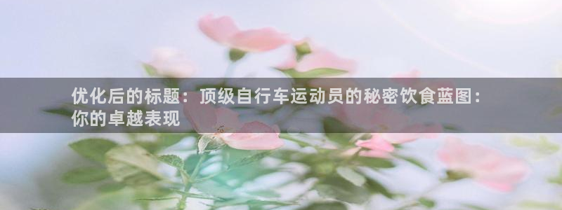 优化后的标题:顶级自行车运动员的秘密饮食蓝图:
你的卓越表现(图1) 优化后的标题:顶级自行车运动员的秘密饮食蓝图:
你的卓越表现(图1)