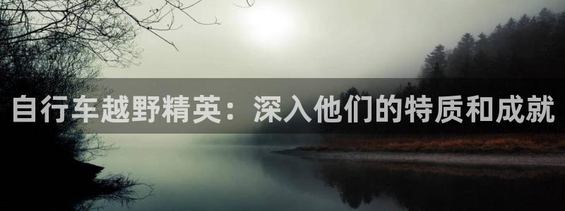 尊龙凯时-人生就是搏!|自行车越野精英:深入他们的特质和成就(图1) 尊龙凯时-人生就是搏!