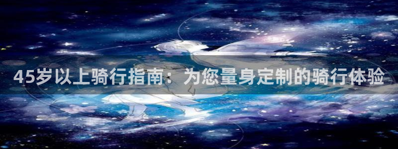 尊龙凯时人生就是博!|45岁以上骑行指南:为您量身定制的骑行体验(图1) 尊龙凯时人生就是博!
