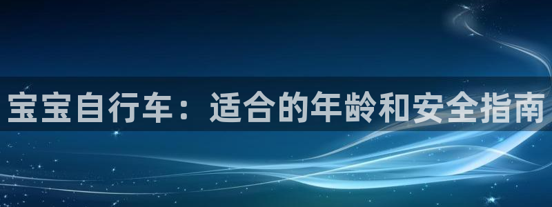 尊龙凯时 人生就是搏|宝宝自行车:适合的年龄和安全指南(图1) 尊龙凯时 人生就是搏