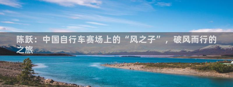 尊龙凯时人生就是搏平台|陈跃:中国自行车赛场上的“风之子”,破风而行的
之旅(图1) 尊龙凯时人生就是搏平台