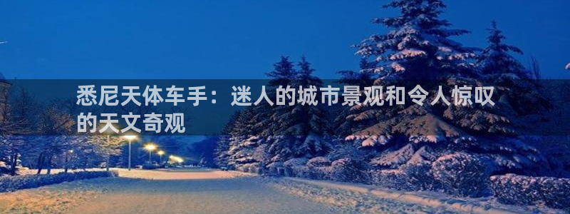 z6尊龙凯时ag旗舰厅|悉尼天体车手:迷人的城市景观和令人惊叹
的天文奇观(图1) z6尊龙凯时ag旗舰厅