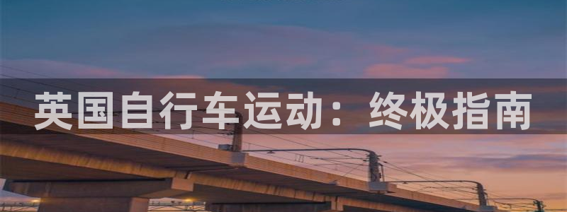 尊龙凯时z6com|英国自行车运动:终极指南(图1) 尊龙凯时z6com