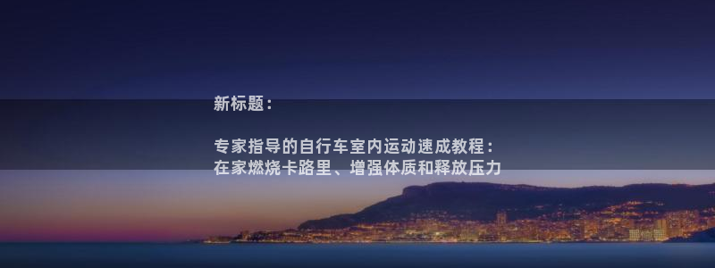 z6com尊龙凯时|新标题:
专家指导的自行车室内运动速成教程:
在家燃烧卡路里、增强体质和释放压力(图1) z6com尊龙凯时