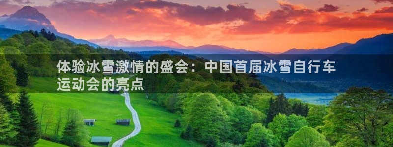 尊龙凯时ag|体验冰雪激情的盛会:中国首届冰雪自行车
运动会的亮点(图1) 尊龙凯时ag