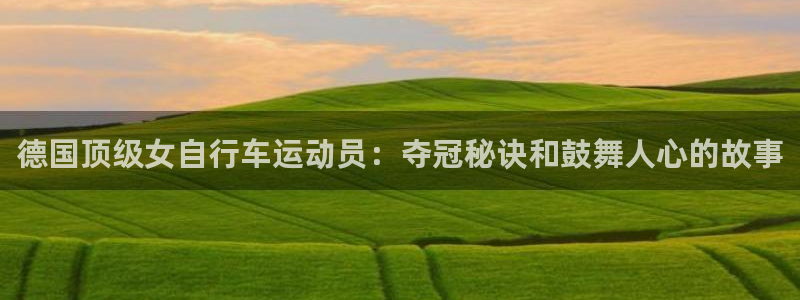 尊龙凯时ag旗舰厅官网客服|德国顶级女自行车运动员:夺冠秘诀和鼓舞人心的故事(图1) 尊龙凯时ag旗舰厅官网客服