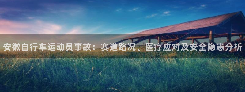 尊龙凯时的最新消息|安徽自行车运动员事故:赛道路况、医疗应对及安全隐患分析(图1) 尊龙凯时的最新消息