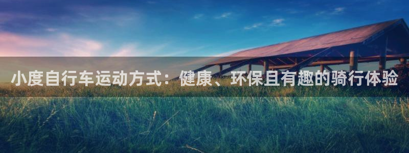 凯时尊龙登录入口|小度自行车运动方式:健康、环保且有趣的骑行体验(图1) 凯时尊龙登录入口