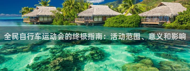 尊龙凯时 -人生就是博!|全民自行车运动会的终极指南:活动范围、意义和影响(图1) 尊龙凯时 -人生就是博!