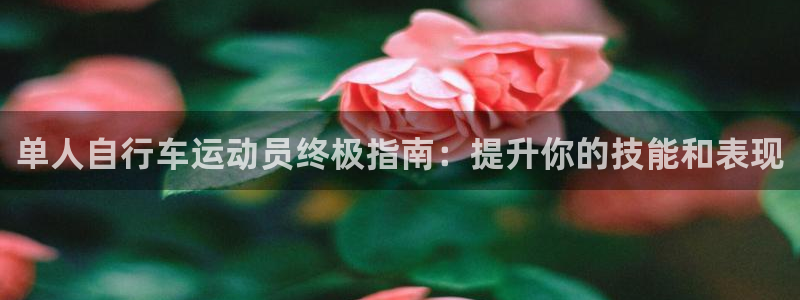 尊龙凯时官网|单人自行车运动员终极指南:提升你的技能和表现(图1) 尊龙凯时官网