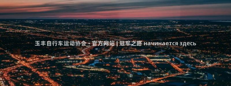 ag尊龙凯时人生就是博|玉丰自行车运动协会 - 官方网站 | 冠军之路 начинается здесь(图1) ag尊龙凯时人生就是博
